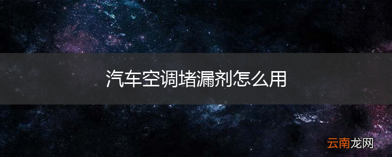 汽车空调堵漏剂怎么用