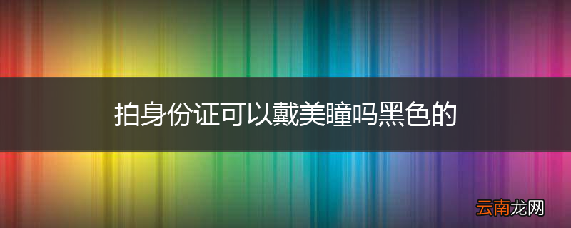 拍身份证可以戴美瞳吗黑色的
