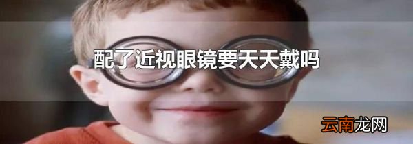 配了近视眼镜要天天戴吗