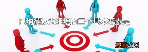 巴纳德认为组织的三个基本要素是
