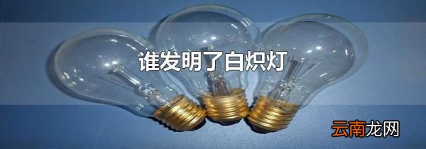 谁发明了白炽灯