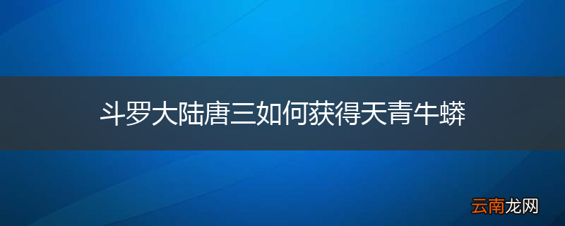 斗罗大陆唐三如何获得天青牛蟒