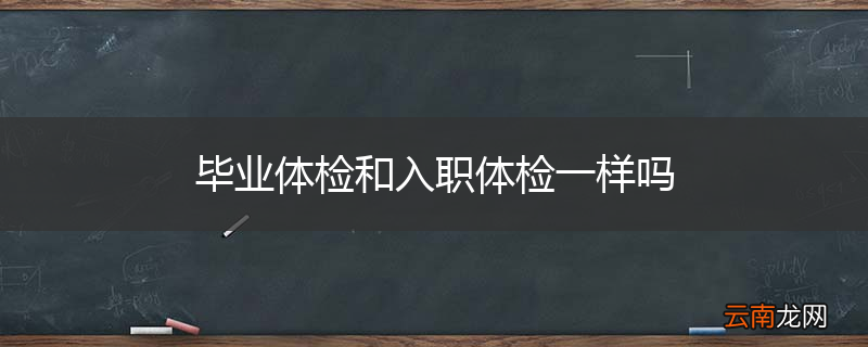 毕业体检和入职体检一样吗
