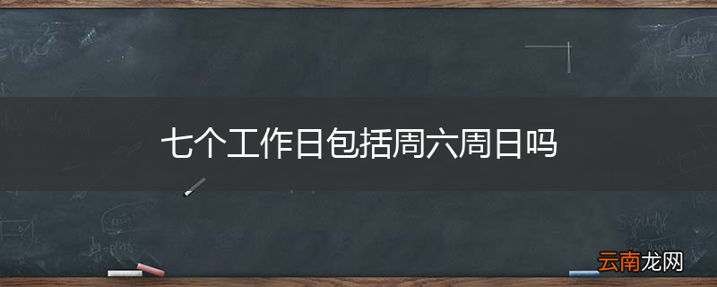 七个工作日包括周六周日吗