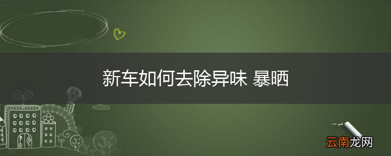 新车如何去除异味 暴晒
