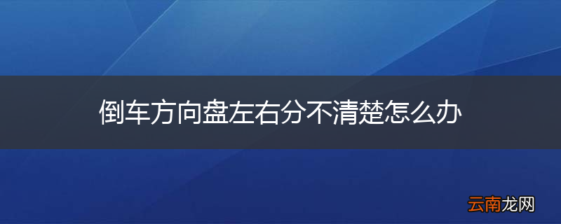 倒车方向盘左右分不清楚怎么办