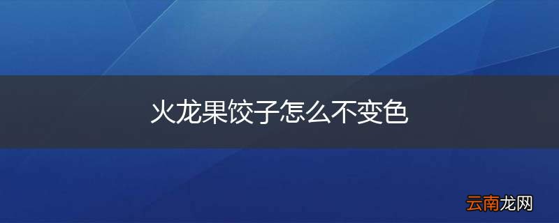 火龙果饺子怎么不变色