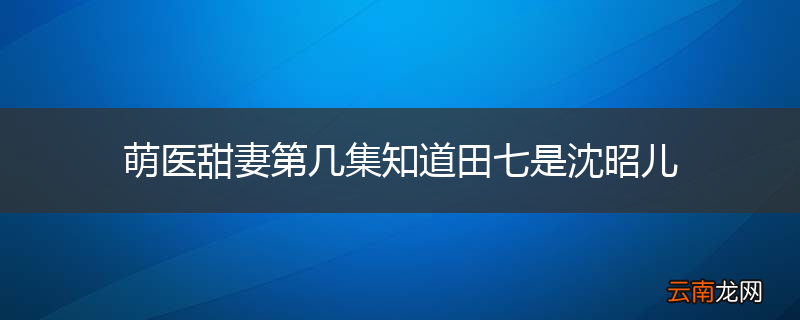 萌医甜妻第几集知道田七是沈昭儿