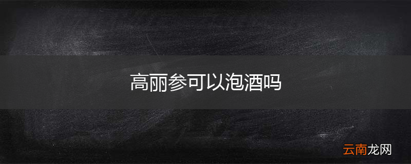 高丽参可以泡酒吗