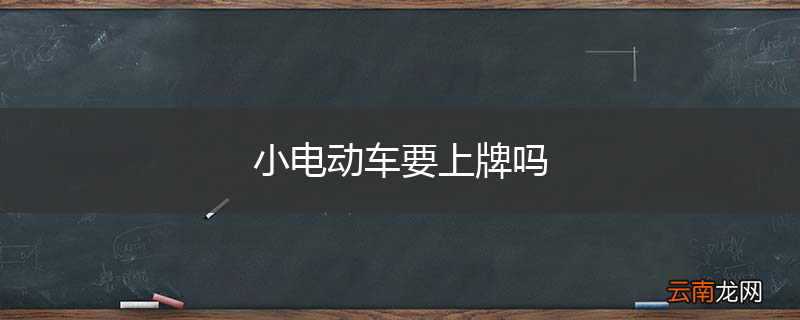 小电动车要上牌吗