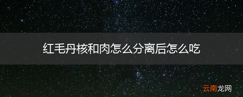 红毛丹核和肉怎么分离后怎么吃