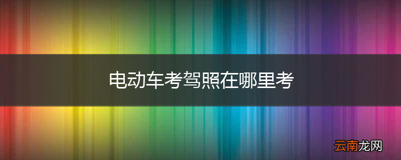 电动车考驾照在哪里考