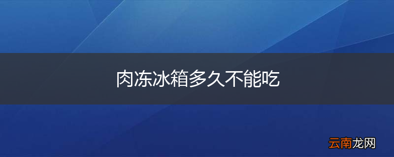 肉冻冰箱多久不能吃