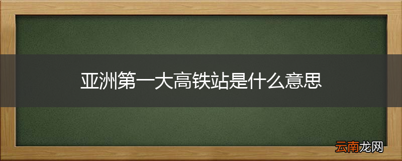 亚洲第一大高铁站是什么意思