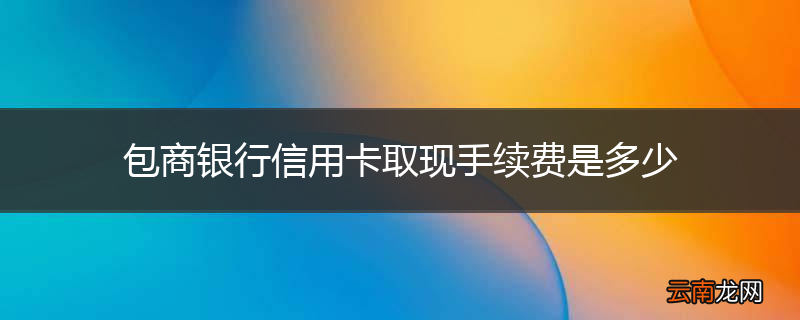 包商银行信用卡取现手续费是多少