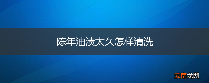 陈年油渍太久怎样清洗