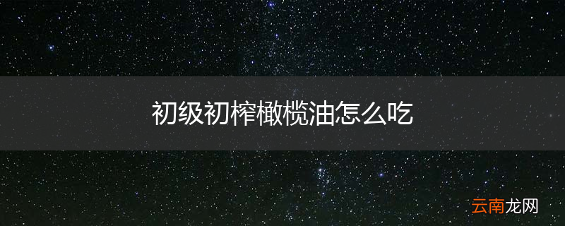 初级初榨橄榄油怎么吃