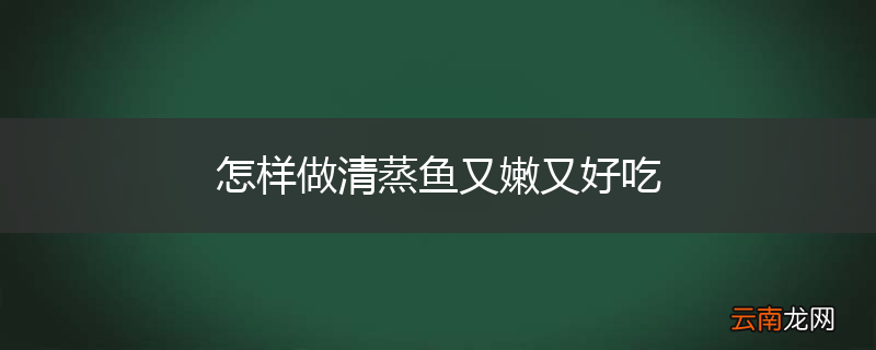 怎样做清蒸鱼又嫩又好吃