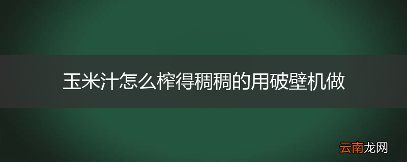 玉米汁怎么榨得稠稠的用破壁机做