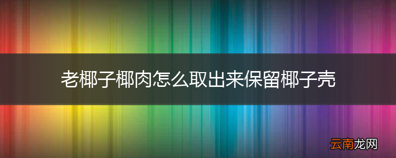 老椰子椰肉怎么取出来保留椰子壳
