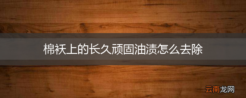 棉袄上的长久顽固油渍怎么去除