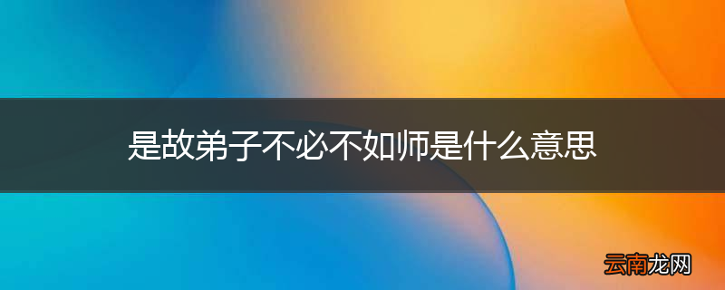是故弟子不必不如师是什么意思