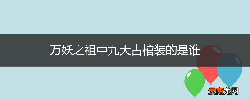 万妖之祖中九大古棺装的是谁