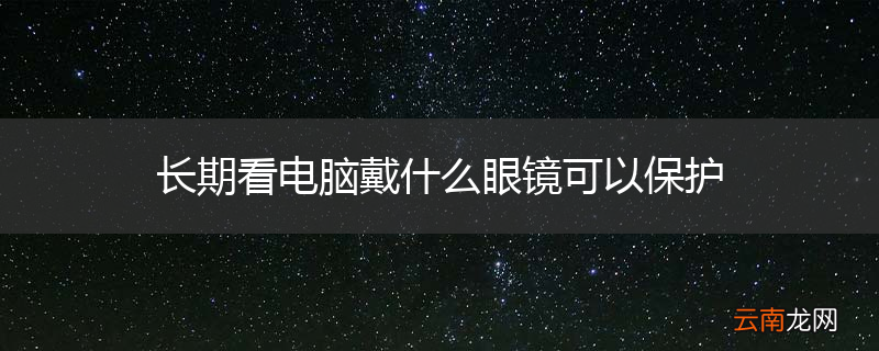 长期看电脑戴什么眼镜可以保护