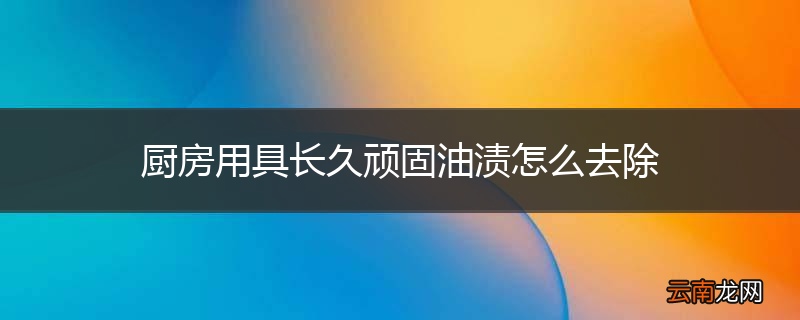 厨房用具长久顽固油渍怎么去除