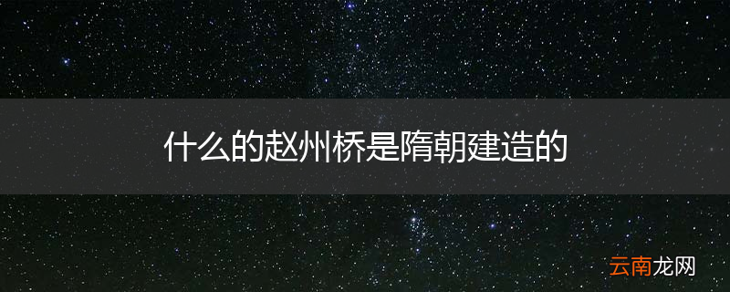 什么的赵州桥是隋朝建造的