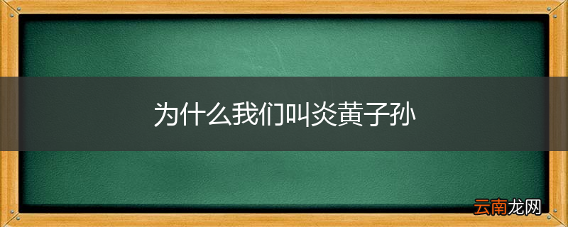 为什么我们叫炎黄子孙
