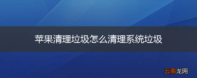 苹果清理垃圾怎么清理系统垃圾