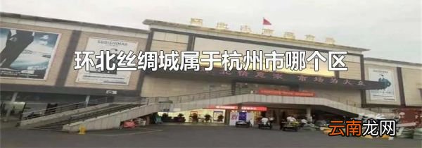 环北丝绸城属于杭州市哪个区?