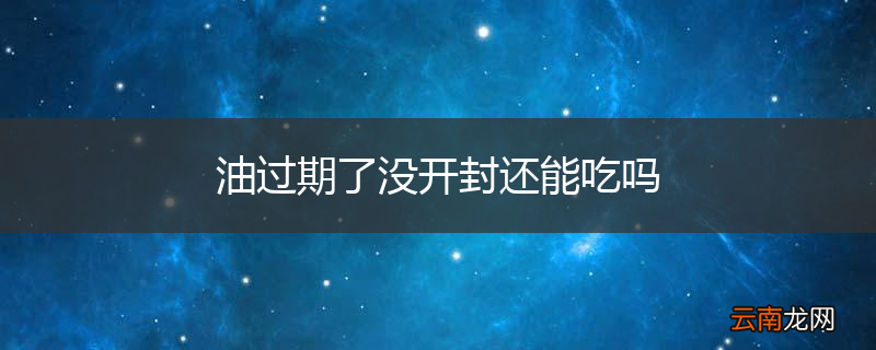 油过期了没开封还能吃吗