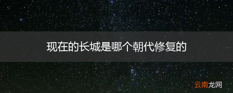 现在的长城是哪个朝代修复的