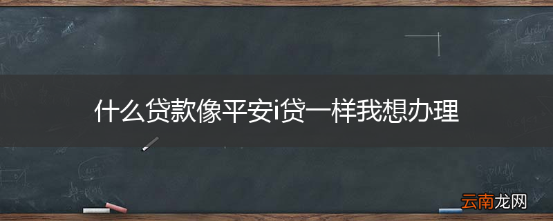 什么贷款像平安i贷一样我想办理