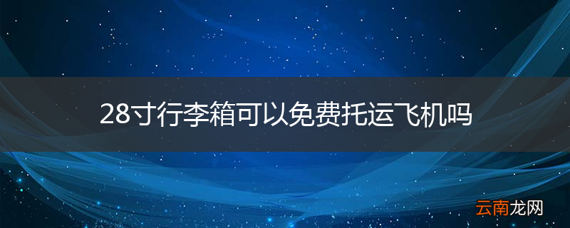 28寸行李箱可以免费托运飞机吗