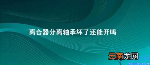离合器分离轴承损坏后还能开吗 离合器分离轴承坏了还能开吗