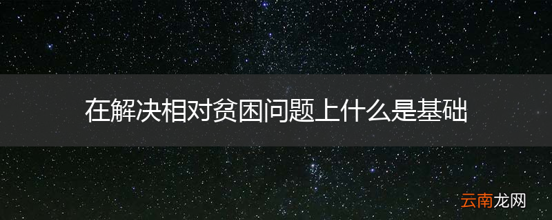 在解决相对贫困问题上什么是基础