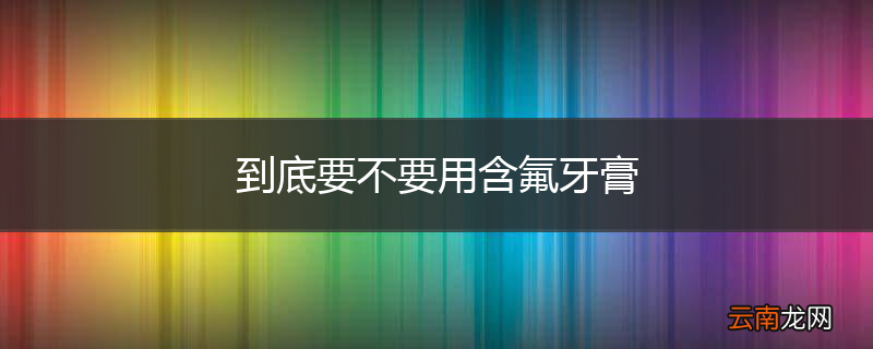 到底要不要用含氟牙膏