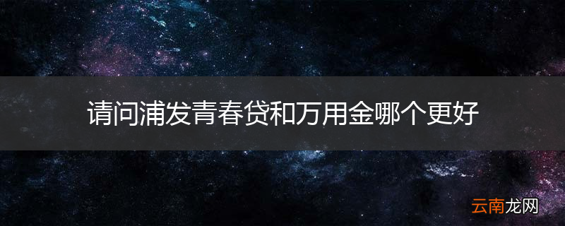 请问浦发青春贷和万用金哪个更好