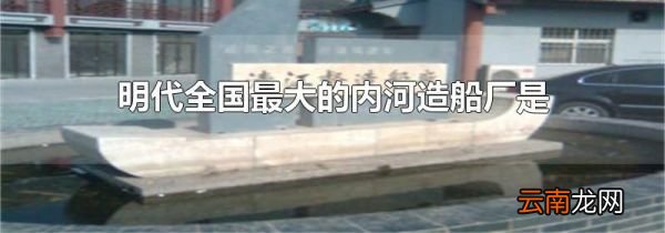 明代全国最大的内河造船厂是