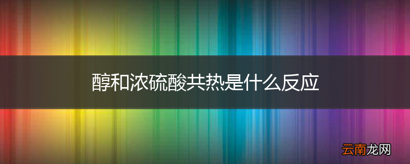 醇和浓硫酸共热是什么反应