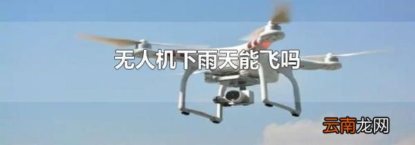 无人机下雨天能飞吗