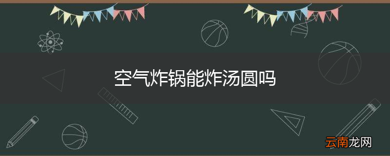 空气炸锅能炸汤圆吗