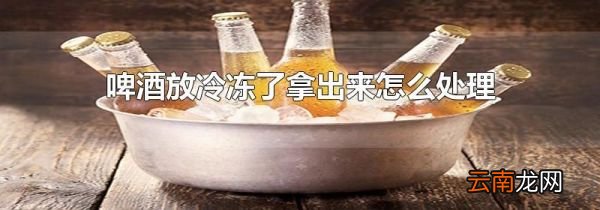 啤酒放冷冻了拿出来怎么处理