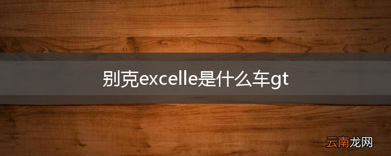 别克excelle是什么车gt
