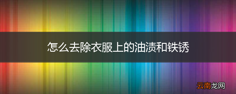 怎么去除衣服上的油渍和铁锈