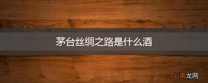茅台丝绸之路是什么酒