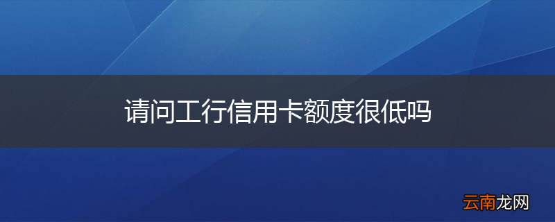 请问工行信用卡额度很低吗